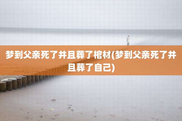 梦到父亲死了并且葬了棺材(梦到父亲死了并且葬了自己)