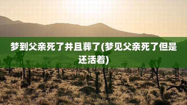 梦到父亲死了并且葬了(梦见父亲死了但是还活着)