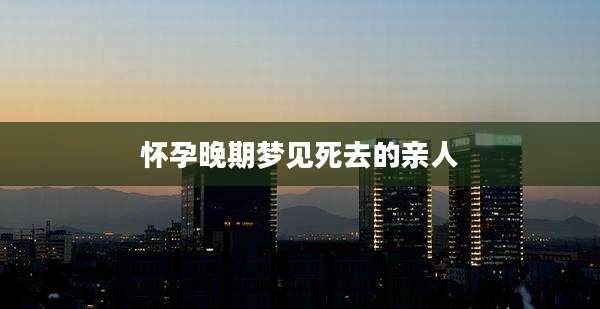 怀孕晚期梦见死去的亲人
