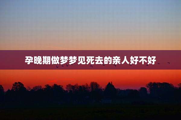 孕晚期做梦梦见死去的亲人好不好