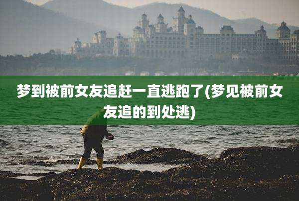 梦到被前女友追赶一直逃跑了(梦见被前女友追的到处逃)