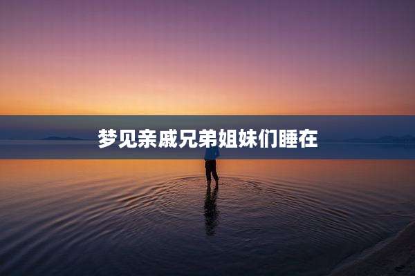 梦见亲戚兄弟姐妹们睡在