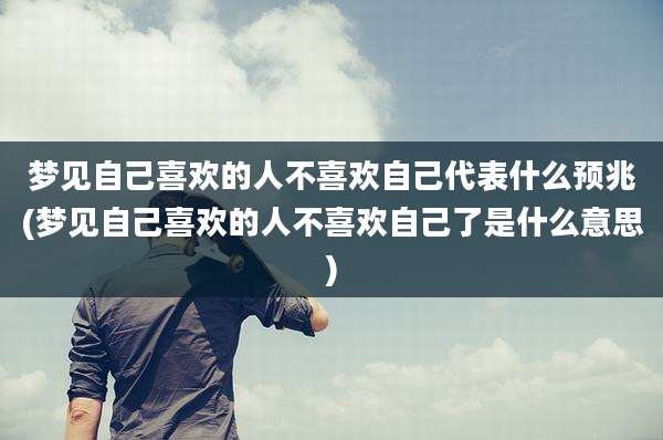 梦见自己喜欢的人不喜欢自己代表什么预兆(梦见自己喜欢的人不喜欢自己了是什么意思)