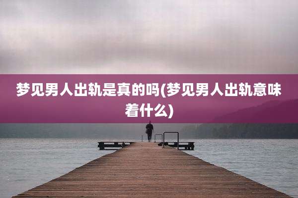 梦见男人出轨是真的吗(梦见男人出轨意味着什么)
