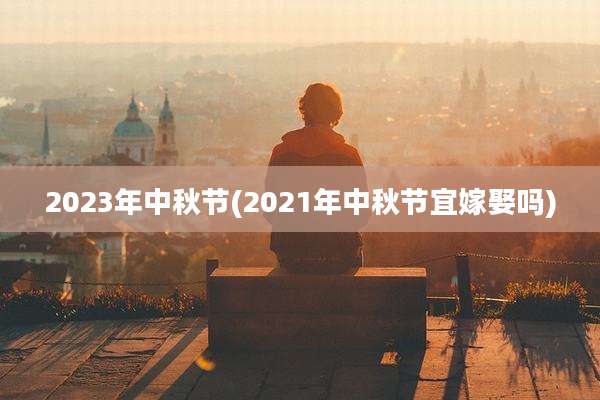 2023年中秋节(2021年中秋节宜嫁娶吗)
