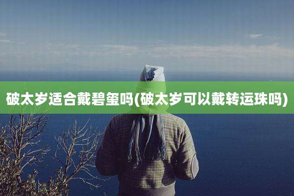破太岁适合戴碧玺吗(破太岁可以戴转运珠吗)