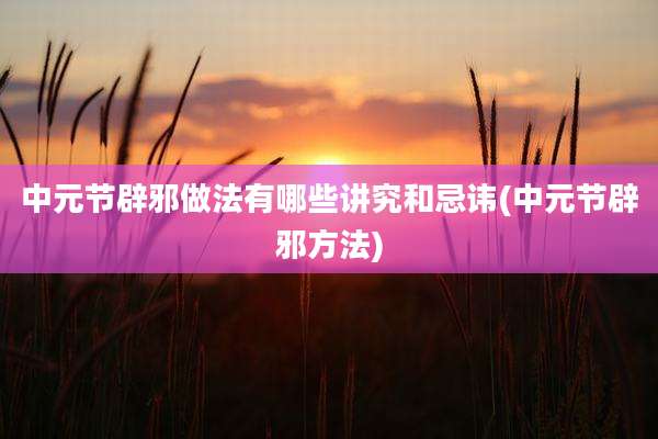 中元节辟邪做法有哪些讲究和忌讳(中元节辟邪方法)