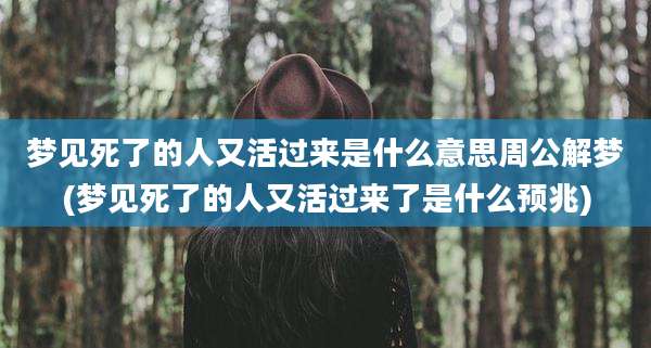 梦见死了的人又活过来是什么意思周公解梦(梦见死了的人又活过来了是什么预兆)