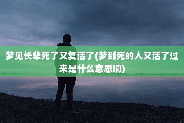 梦见长辈死了又复活了(梦到死的人又活了过来是什么意思啊)