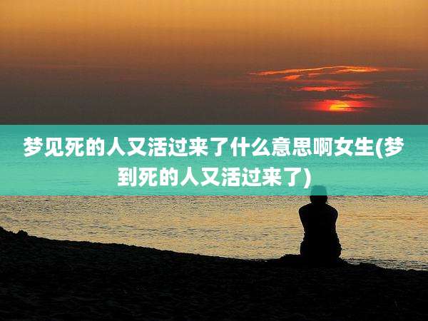 梦见死的人又活过来了什么意思啊女生(梦到死的人又活过来了)