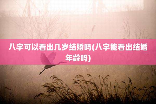 八字可以看出几岁结婚吗(八字能看出结婚年龄吗)