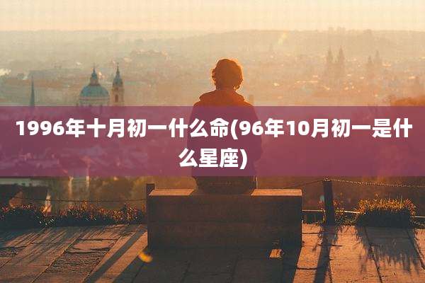 1996年十月初一什么命(96年10月初一是什么星座)
