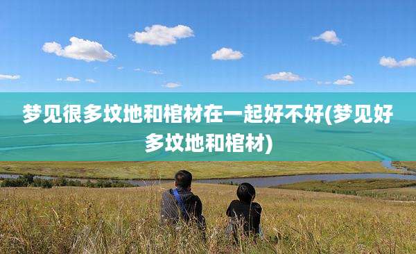 梦见很多坟地和棺材在一起好不好(梦见好多坟地和棺材)