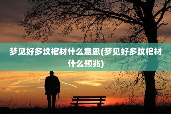 梦见好多坟棺材什么意思(梦见好多坟棺材什么预兆)