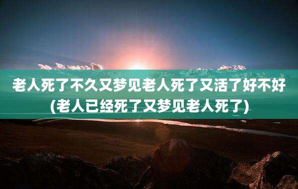 老人死了不久又梦见老人死了又活了好不好(老人已经死了又梦见老人死了)