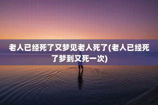 老人已经死了又梦见老人死了(老人已经死了梦到又死一次)