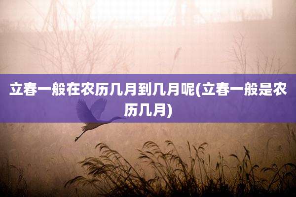 立春一般在农历几月到几月呢(立春一般是农历几月)