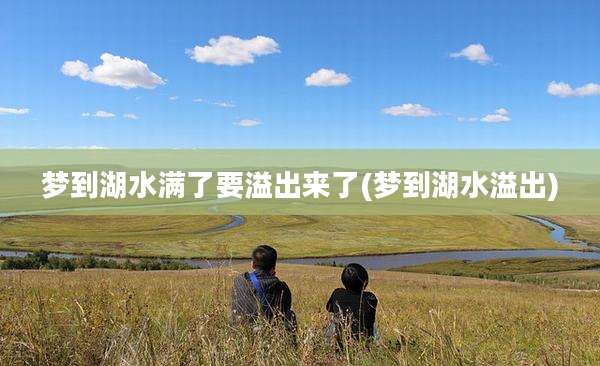 梦到湖水满了要溢出来了(梦到湖水溢出)