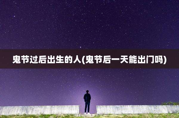 鬼节过后出生的人(鬼节后一天能出门吗)