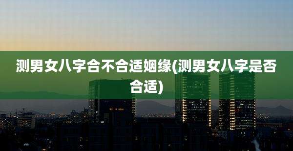 测男女八字合不合适姻缘(测男女八字是否合适)