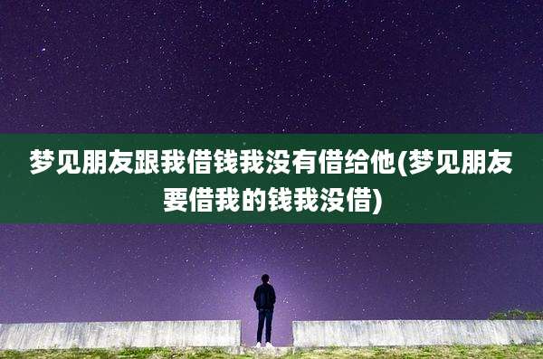 梦见朋友跟我借钱我没有借给他(梦见朋友要借我的钱我没借)
