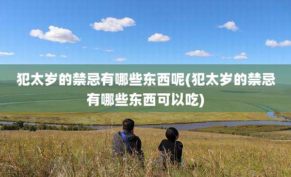 犯太岁的禁忌有哪些东西呢(犯太岁的禁忌有哪些东西可以吃)