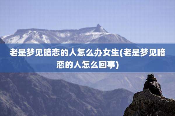 老是梦见暗恋的人怎么办女生(老是梦见暗恋的人怎么回事)