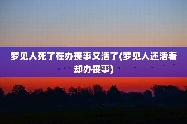 梦见人死了在办丧事又活了(梦见人还活着却办丧事)