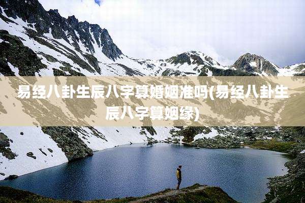 易经八卦生辰八字算婚姻准吗(易经八卦生辰八字算姻缘)