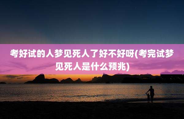 考好试的人梦见死人了好不好呀(考完试梦见死人是什么预兆)