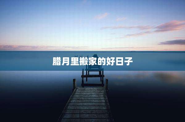 腊月里搬家的好日子