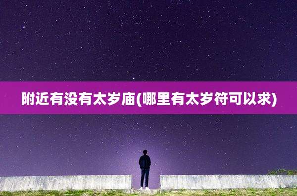附近有没有太岁庙(哪里有太岁符可以求)