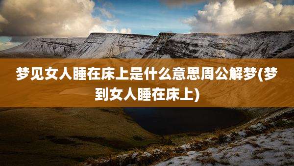 梦见女人睡在床上是什么意思周公解梦(梦到女人睡在床上)