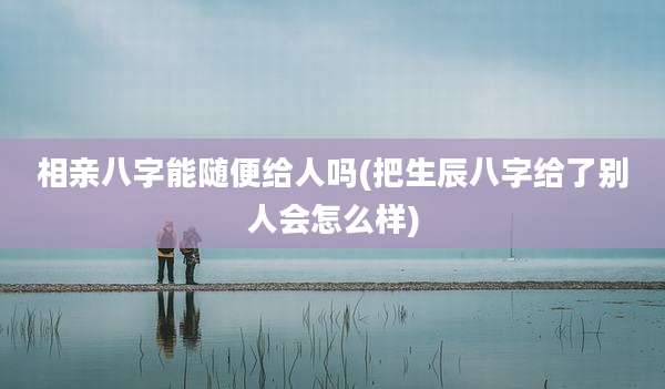 相亲八字能随便给人吗(把生辰八字给了别人会怎么样)