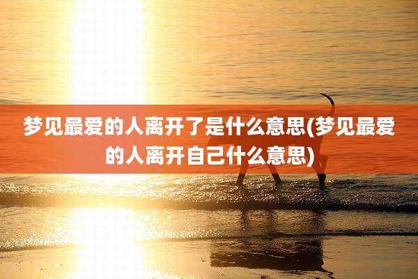 梦见最爱的人离开了是什么意思(梦见最爱的人离开自己什么意思)