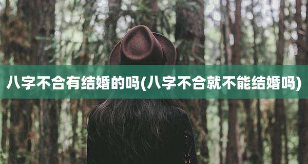 八字不合有结婚的吗(八字不合就不能结婚吗)