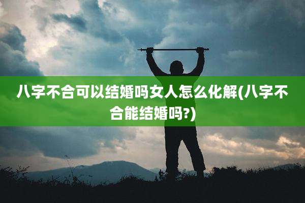 八字不合可以结婚吗女人怎么化解(八字不合能结婚吗?)