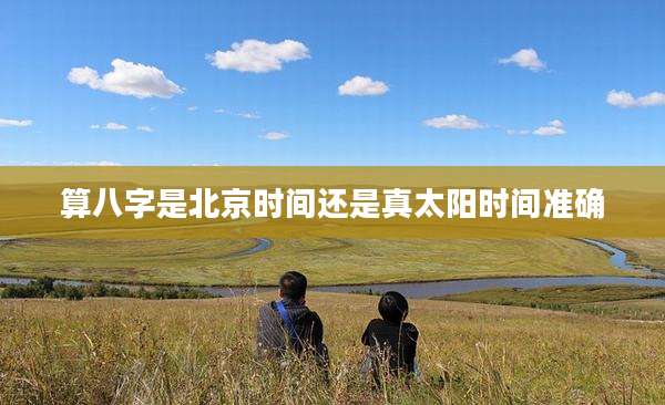 算八字是北京时间还是真太阳时间准确