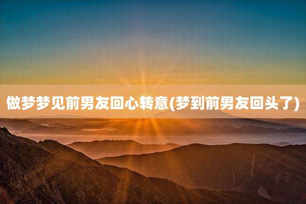 做梦梦见前男友回心转意(梦到前男友回头了)
