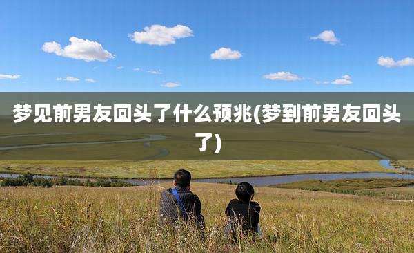 梦见前男友回头了什么预兆(梦到前男友回头了)