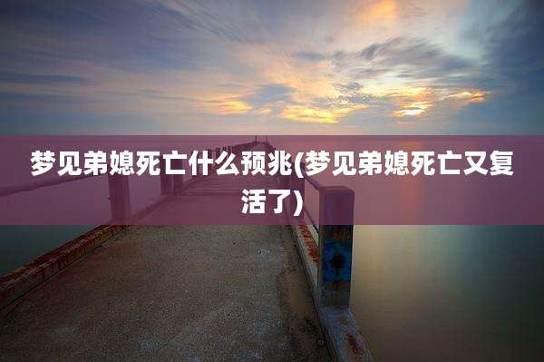 梦见弟媳死亡什么预兆(梦见弟媳死亡又复活了)