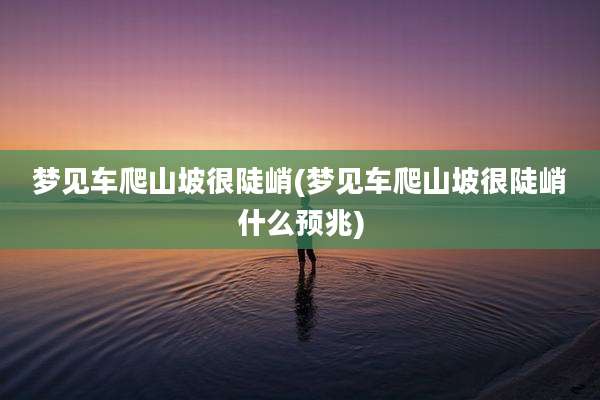 梦见车爬山坡很陡峭(梦见车爬山坡很陡峭什么预兆)