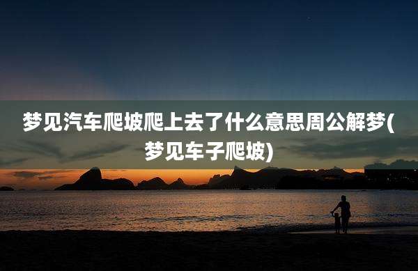 梦见汽车爬坡爬上去了什么意思周公解梦(梦见车子爬坡)