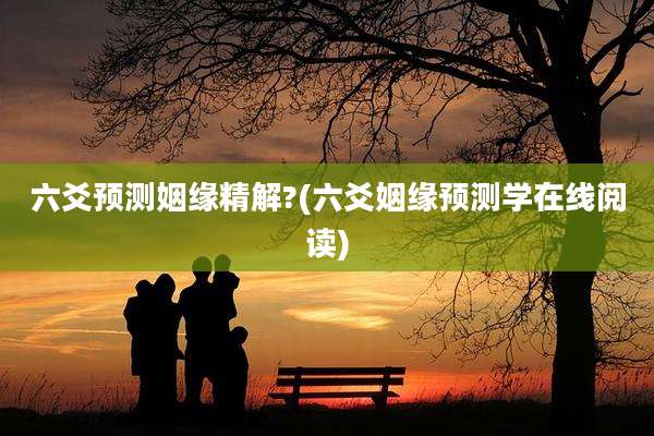 六爻预测姻缘精解?(六爻姻缘预测学在线阅读)