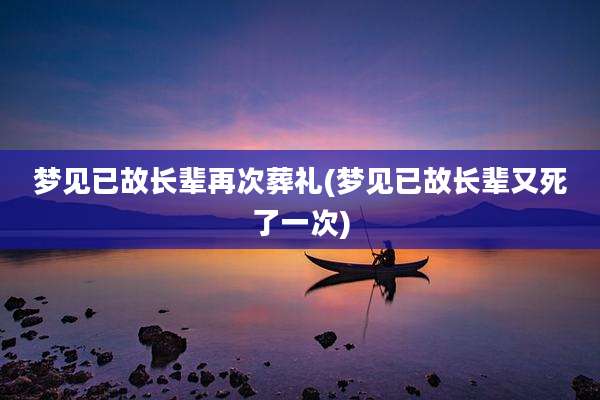 梦见已故长辈再次葬礼(梦见已故长辈又死了一次)