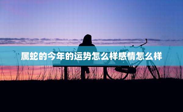 属蛇的今年的运势怎么样感情怎么样
