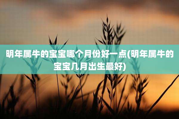 明年属牛的宝宝哪个月份好一点(明年属牛的宝宝几月出生最好)