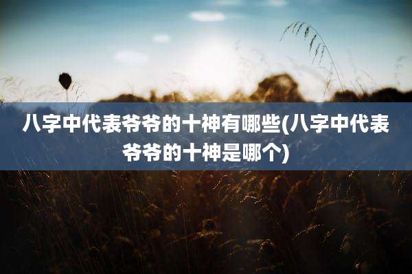 八字中代表爷爷的十神有哪些(八字中代表爷爷的十神是哪个)