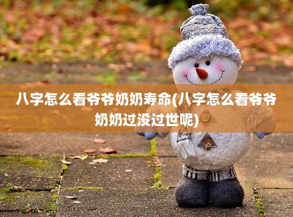 八字怎么看爷爷奶奶寿命(八字怎么看爷爷奶奶过没过世呢)