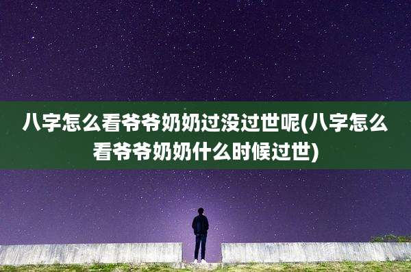 八字怎么看爷爷奶奶过没过世呢(八字怎么看爷爷奶奶什么时候过世)